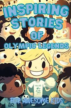 Inspiring Stories of Olympic Legends for Awesome Kids: How 30 Olympic Legends Push Themselves to Greatness