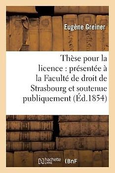 Thèse Pour La Licence: Présentée À La Faculté de Droit de Strasbourg Et Soutenue: Publiquement Le Samedi 16 Décembre 1854,