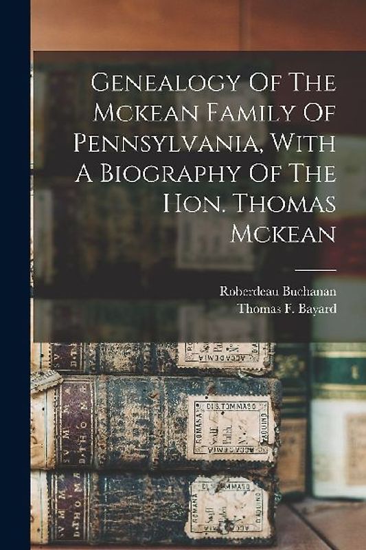 Genealogy Of The Mckean Family Of Pennsylvania, With A Biography Of The Hon. Thomas Mckean