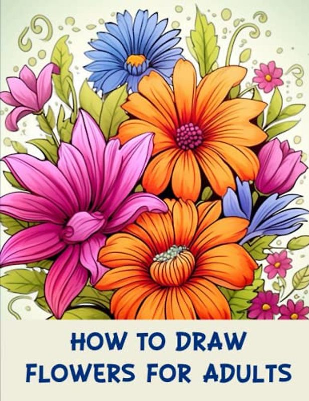 How to draw flowers for Adults: From Beginner to Blooms: A Step-by-Step Guide to Drawing Flowers for Adults