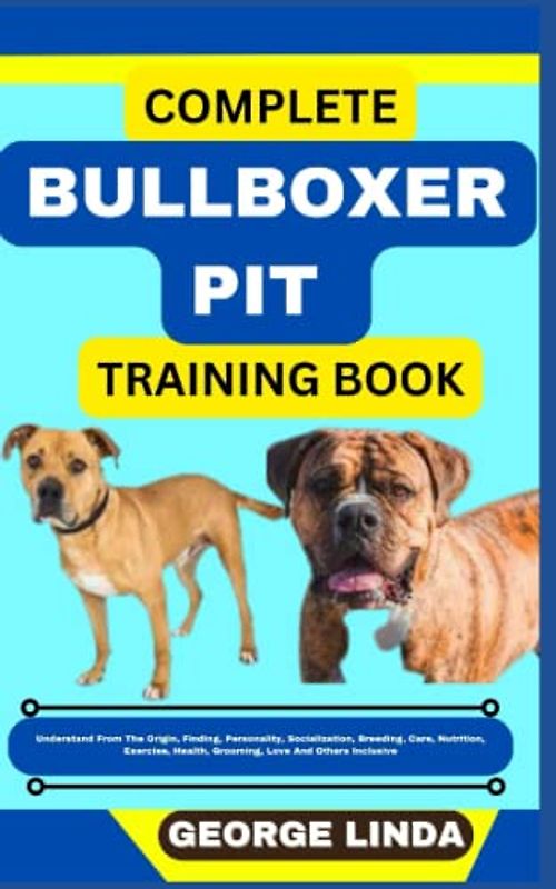 COMPLETE BULLBOXER PIT TRAINING BOOK: Understand From The Origin, Finding, Personality, Socialization, Breeding, Care, Nutrition, Exercise, Health, Grooming, Love And Others Inclusive