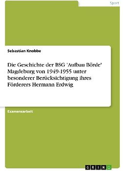Die Geschichte der BSG 'Aufbau Börde' Magdeburg von 1949-1955 unter besonderer Berücksichtigung ihres Förderers Hermann Erdwig