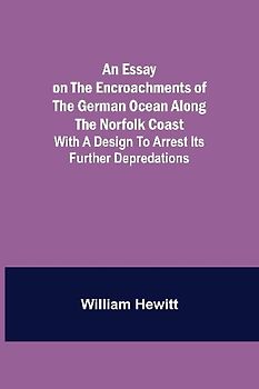 An Essay On The Encroachments Of The German Ocean Along The Norfolk Coast; With A Design To Arrest Its Further Depredations