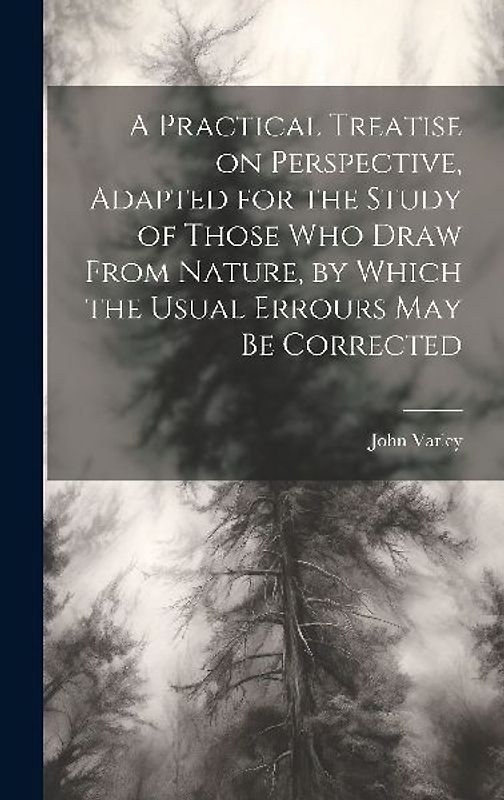 A Practical Treatise on Perspective, Adapted for the Study of Those Who Draw From Nature, by Which the Usual Errours May Be Corrected