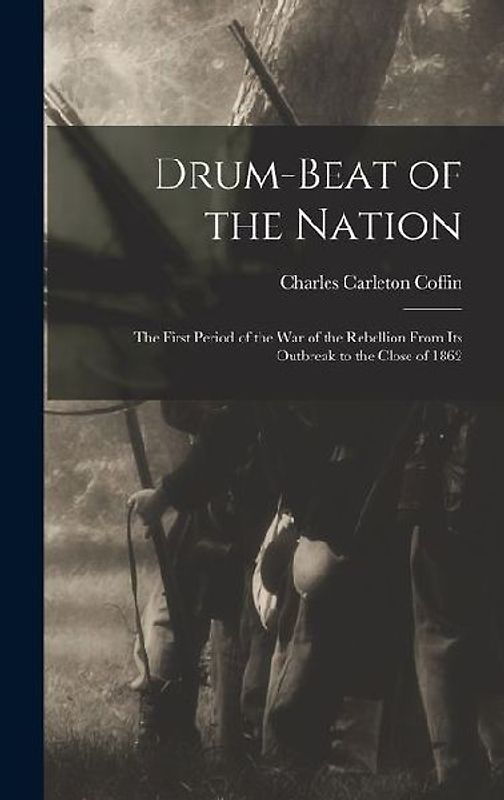Drum-beat of the Nation; the First Period of the war of the Rebellion From its Outbreak to the Close of 1862
