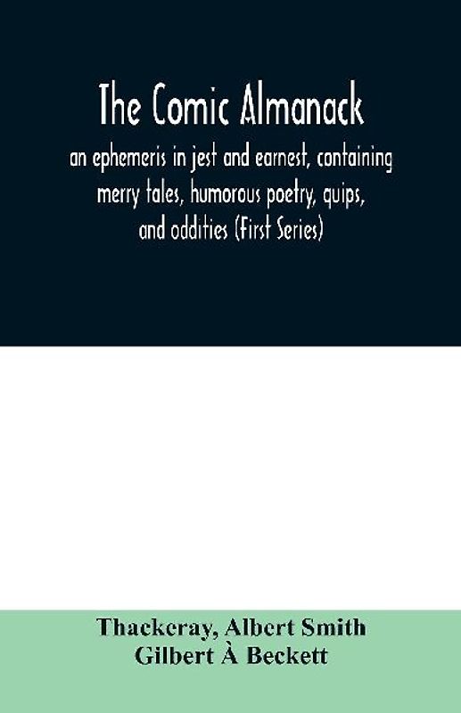 The Comic almanack; an ephemeris in jest and earnest, containing merry tales, humorous poetry, quips, and oddities (First Series)