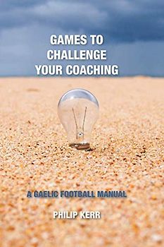 GAMES TO CHALLENGE YOUR COACHING: A GAELIC FOOTBALL MANUAL