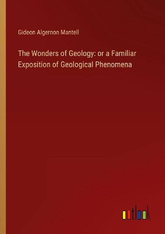 The Wonders of Geology: or a Familiar Exposition of Geological Phenomena