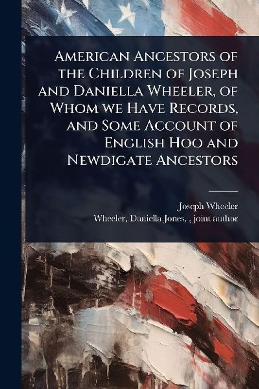 American Ancestors of the Children of Joseph and Daniella Wheeler, of Whom we Have Records, and Some Account of English Hoo and Newdigate Ancestors