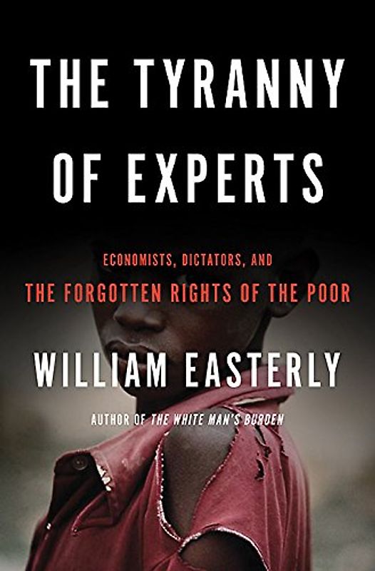 The Tyranny of Experts: Economists, Dictators, and the Forgotten Rights of the Poor - Easterly, William