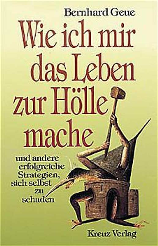 Wie ich mir das Leben zur Hölle mache. Und andere erfolreiche Strategien sich selbst zu schaden