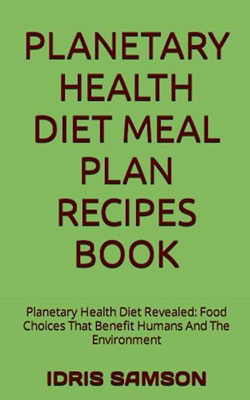 PLANETARY HEALTH DIET MEAL PLAN RECIPES BOOK: Planetary Health Diet Revealed: Food Choices That Benefit Humans And The Environment