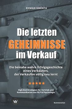 Die letzten Geheimnisse im Verkauf - Die beinahe wahre Erfolgsgeschichte eines Verkäufers, der Verkaufen völlig neu lernt - High-End-Strategien für Vertrieb und Kommunikation aus NLP & Psychologie