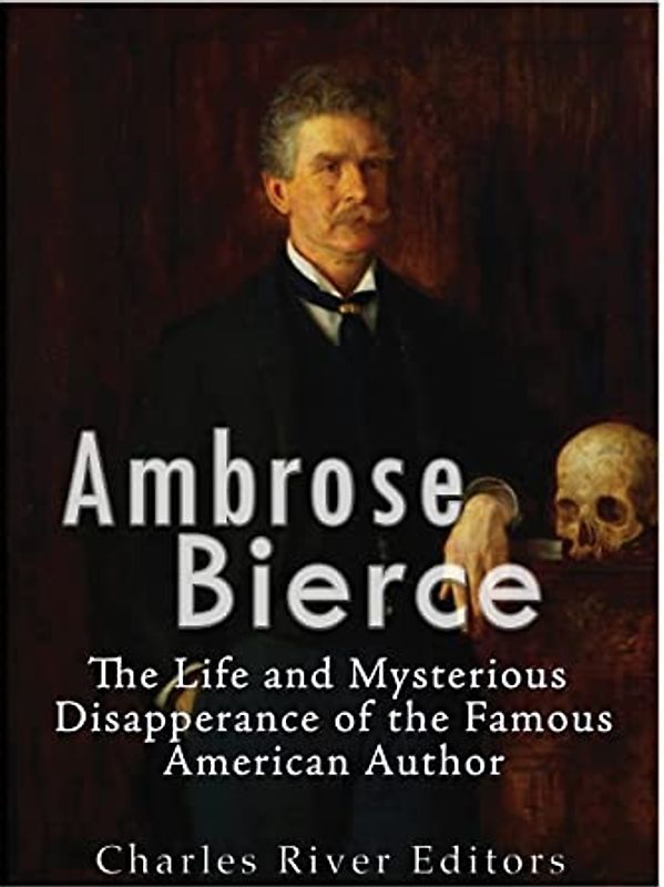 Ambrose Bierce: The Life and Mysterious Disappearance of the Famous American Author