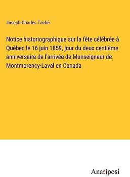 Notice historiographique sur la fête célébrée à Québec le 16 juin 1859, jour du deux centième anniversaire de l'arrivée de Monseigneur de Montmorency-Laval en Canada