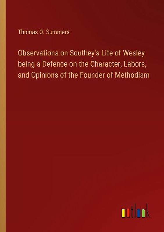 Observations on Southey's Life of Wesley being a Defence on the Character, Labors, and Opinions of the Founder of Methodism