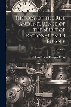 History of the Rise and Influence of the Spirit of Rationalism in Europe; Volume 1