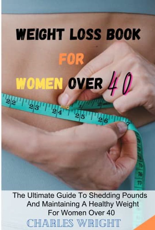 Weight Loss Book For Women Over 40: The ultimate guide to shedding pounds and maintaining a healthy weight for women over 40.