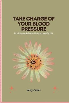 Take Charge of Your Blood Pressure: An Ultimate Guide to Living a Healthy Life