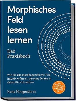Morphisches Feld lesen lernen – Das Praxisbuch: Wie Sie das morphogenetische Feld intuitiv erfassen, gekonnt deuten & sicher für sich nutzen – inkl. Beispielen aus Alltag & Beruf, Lesetechniken uvm.