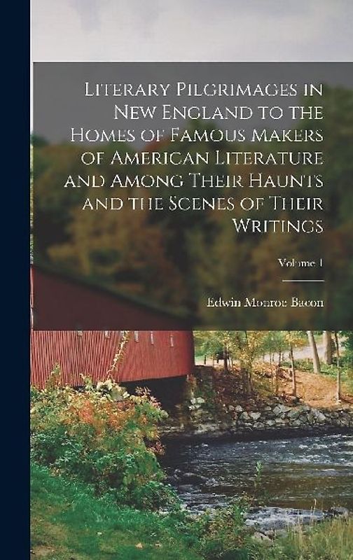Literary Pilgrimages in New England to the Homes of Famous Makers of American Literature and Among Their Haunts and the Scenes of Their Writings; Volume 1