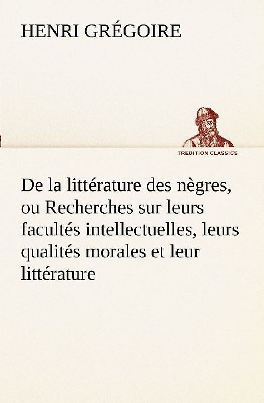 De la littérature des nègres, ou Recherches sur leurs facultés intellectuelles, leurs qualités morales et leur littérature