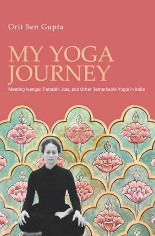 My Yoga Journey: Meeting Iyengar, Pattabhi Jois, and Other Remarkable Yogis in India