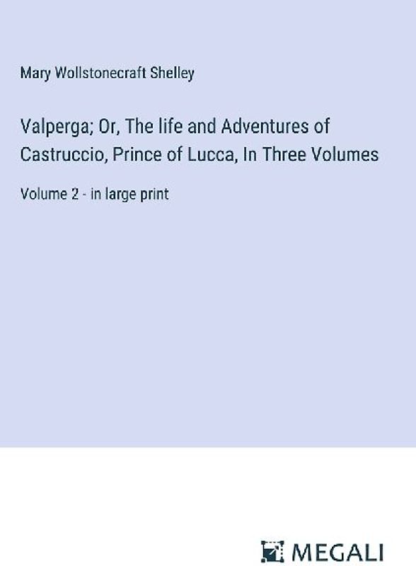 Valperga; Or, The life and Adventures of Castruccio, Prince of Lucca, In Three Volumes