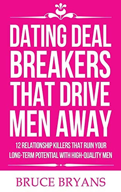 Dating Deal Breakers That Drive Men Away: 12 Relationship Killers That Ruin Your Long-Term Potential with High-Quality Men