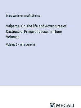 Valperga; Or, The life and Adventures of Castruccio, Prince of Lucca, In Three Volumes