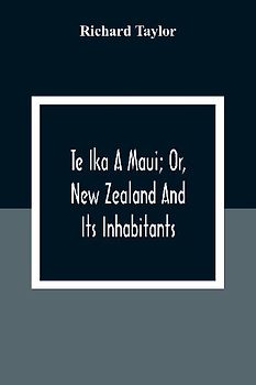 Te Ika A Maui; Or, New Zealand And Its Inhabitants; Illustrating The Origin, Manners, Customs, Mythology, Religion, Rites, Songs, Proverbs, Fables And Language Of The Maori And Polynesian Races In General;Together With The Geology, Natural History, Produc