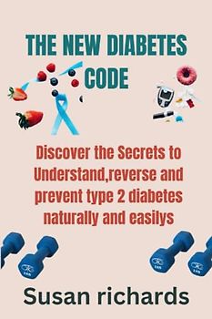 The New Diabetes Code: Discover The Secrets To Understand, Reverse And Prevent Type 2 Diabetes Naturally And Easily