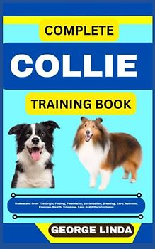 COMPLETE COLLIE TRAINING BOOK: Understand From The Origin, Finding, Personality, Socialization, Breeding, Care, Nutrition, Exercise, Health, Grooming, Love And Others Inclusive