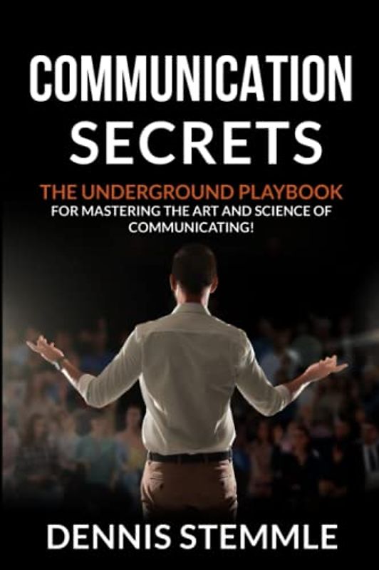 COMMUNICATION SECRETS: THE UNDERGROUND PLAYBOOK FOR MASTERING THE ART AND SCIENCE OF COMMUNICATING!