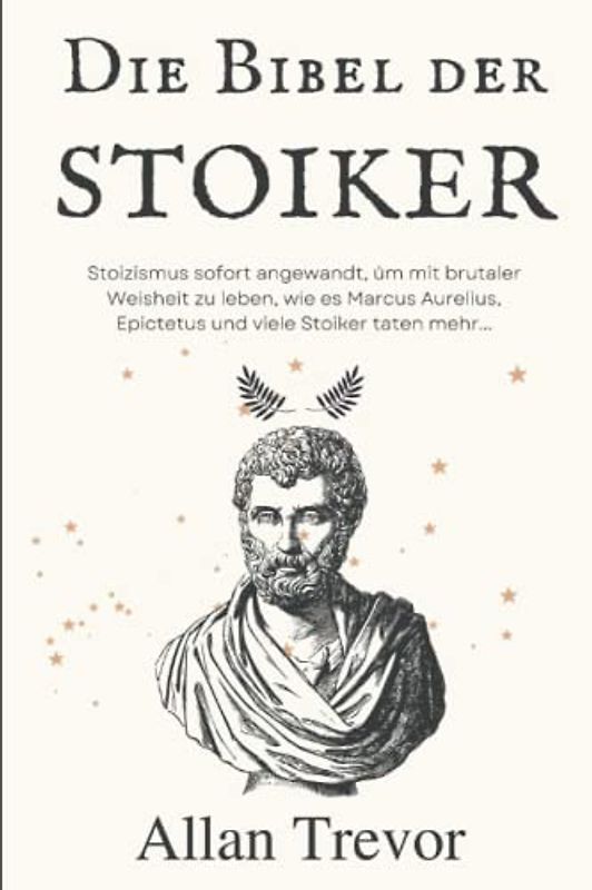 Die Bibel der Stoiker: Stoizismus sofort angewandt, um mit brutaler Weisheit zu leben, wie es Marcus Aurelius, Epictetus und viele Stoiker taten mehr... (Stoiker und angewandter Stoizismus, Band 1)