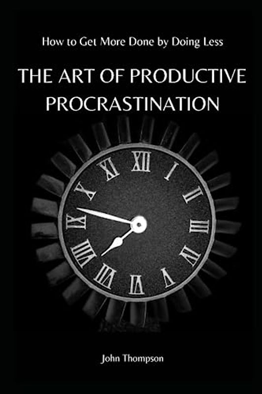 THE ART OF PRODUCTIVE PROCRASTINATION: How to Get More Done by Doing Less