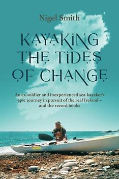 KAYAKING THE TIDES OF CHANGE: An ex-soldier and inexperienced sea-kayaker’s epic journey in pursuit of the real Ireland - and the record books
