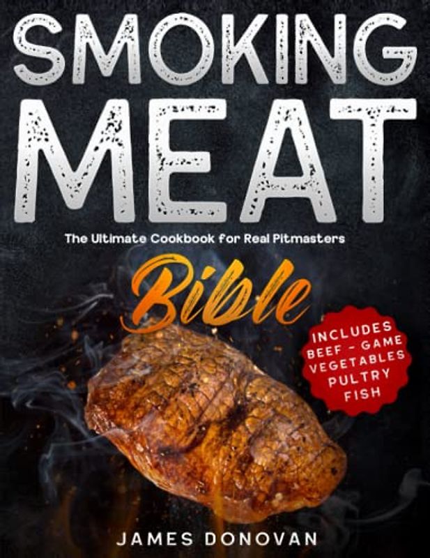 Smoking Meat Bible: The Ultimate Cookbook for Real Pitmasters | Includes Mouth-watering Smoked Beef, Game, Poultry, Fish and Vegetables Recipes