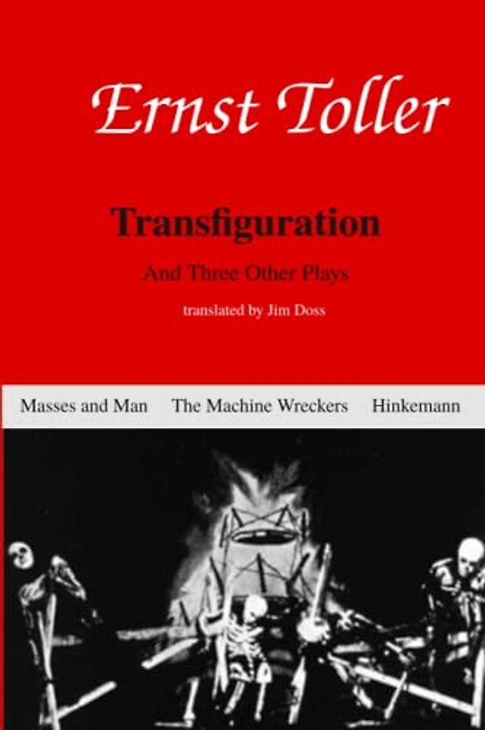 Enrst Toller: Transfiguration and Three Other Plays: Transfiguation, Masses and Man, The Machine Wreckers, and Hinkemann