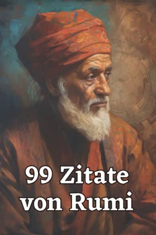 99 Zitate von Rumi - Weisheiten des berühmten Sufi-Dichters: Inspirierende Zitate für mehr Achtsamkeit und Lebensfreude