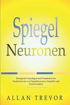 Spiegelneuronen: Biologische Grundlagen und Verständnis der Funktionsweise von Spiegelneuronen, Empathie und Sozialverhalten (Spiegelneuronen, Psychopathen und Empathie, Band 2)