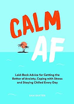 Calm AF: Laid-Back Advice for Geting the Better of Anxiety, Coping with Stress and Staying Chilled Every Day: Laid-back Advice for Getting the Better ... With Stress and Staying Chilled Every Day