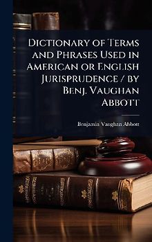 Dictionary of Terms and Phrases Used in American or English Jurisprudence / by Benj. Vaughan Abbott
