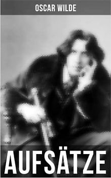 Oscar Wilde: Aufsätze: Der Sozialismus und die Seele des Menschen, Aus dem Zuchthaus zu Reading, Aesthetisches Manifest, Zwei Gespräche von der Kunst und vom Leben