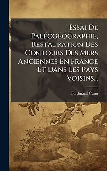 Essai De PalÃ(c)ogÃ(c)ographie, Restauration Des Contours Des Mers Anciennes En France Et Dans Les Pays Voisins...