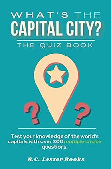 What's The Capital City? The Quiz Book: Test Your Knowledge Of The World's Capitals With over 200 Multiple Choice Questions! A Great Geography Gift For Kids And Adults. (Geography Quiz Books)