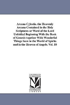 Arcana C¿lestia. the Heavenly Arcana Contained in the Holy Scriptures or Word of the Lord Unfolded Beginning With the Book of Genesis together With Wonderful Things Seen in the World of Spirits and in the Heaven of Angels. Vol. 10