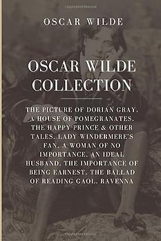 Oscar Wilde Collection: The Picture of Dorian Gray, A House of Pomegranates, The Happy Prince & Other Tales, Lady Windermere’s Fan, A Woman of No ... Earnest, The Ballad of Reading Gaol, Ravenna