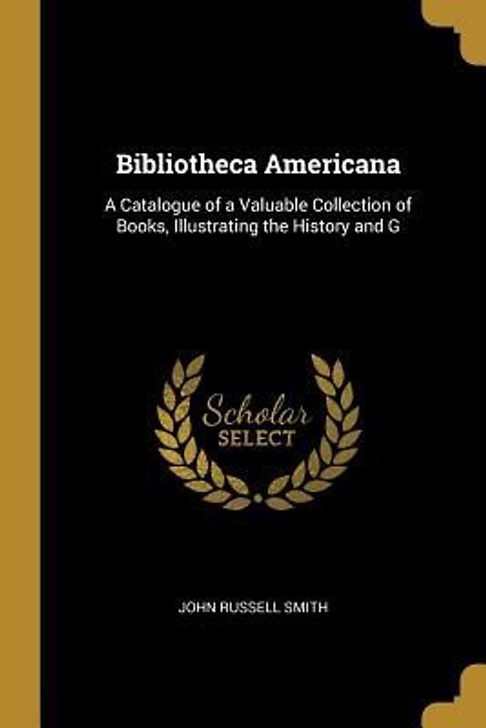 Bibliotheca Americana: A Catalogue of a Valuable Collection of Books, Illustrating the History and G