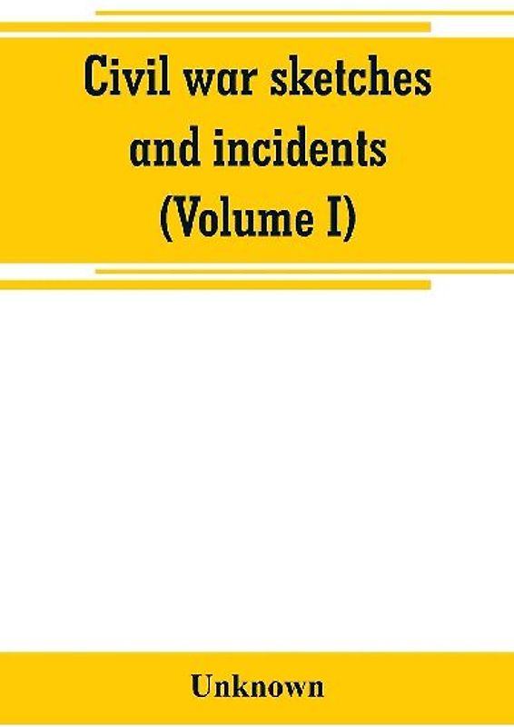 Civil war sketches and incidents (Volume I)